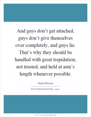 And guys don’t get attached, guys don’t give themselves over completely, and guys lie. That’s why they should be handled with great trepidation, not trusted, and held at arm’s length whenever possible Picture Quote #1