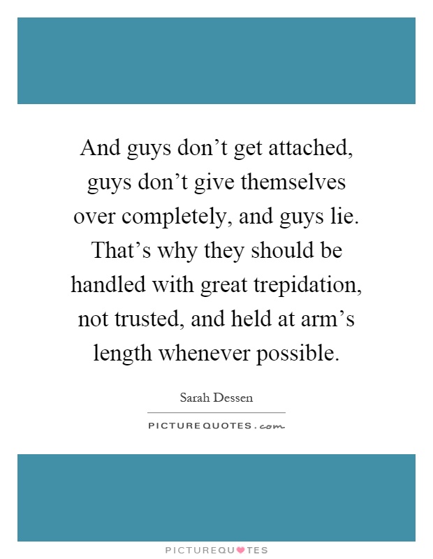 And guys don't get attached, guys don't give themselves over completely, and guys lie. That's why they should be handled with great trepidation, not trusted, and held at arm's length whenever possible Picture Quote #1