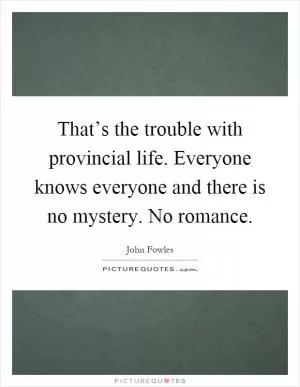 That’s the trouble with provincial life. Everyone knows everyone and there is no mystery. No romance Picture Quote #1