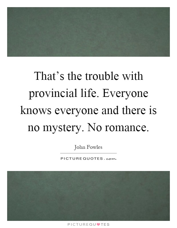That's the trouble with provincial life. Everyone knows everyone and there is no mystery. No romance Picture Quote #1