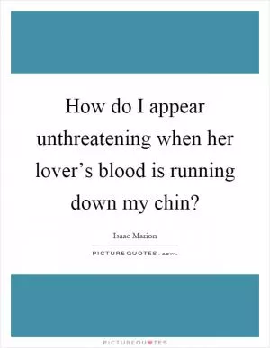 How do I appear unthreatening when her lover’s blood is running down my chin? Picture Quote #1