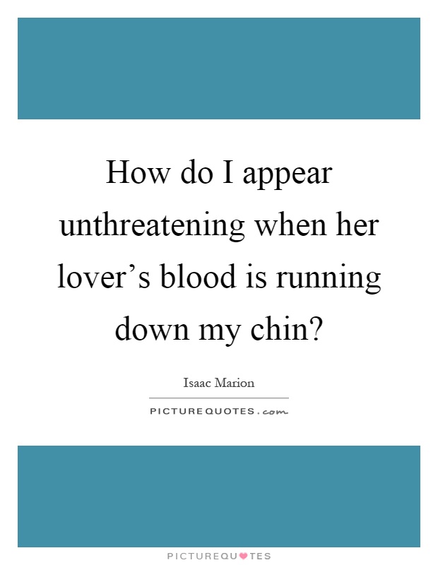 How do I appear unthreatening when her lover's blood is running down my chin? Picture Quote #1