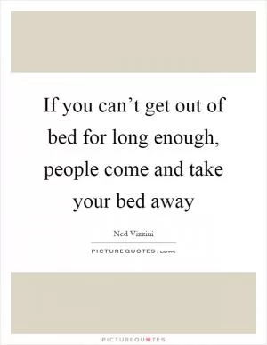 If you can’t get out of bed for long enough, people come and take your bed away Picture Quote #1