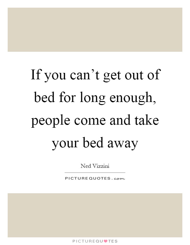 If you can't get out of bed for long enough, people come and take your bed away Picture Quote #1