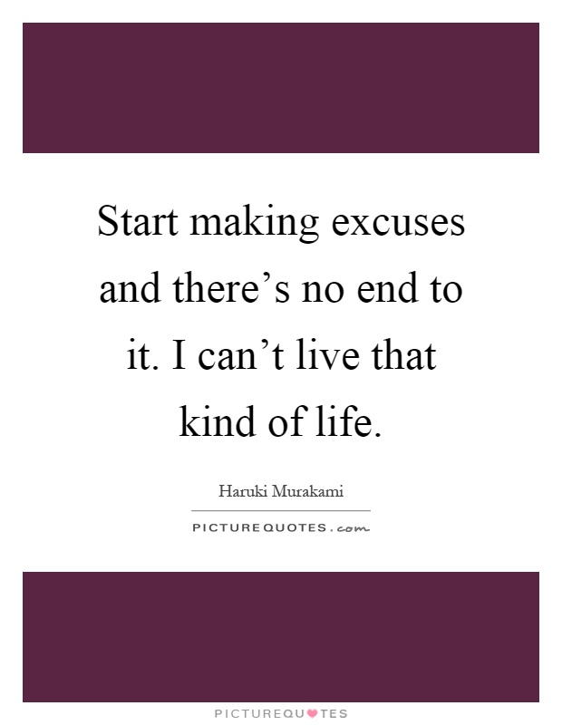 Start making excuses and there's no end to it. I can't live that kind of life Picture Quote #1