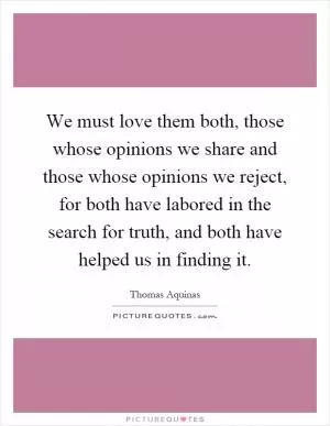 We must love them both, those whose opinions we share and those whose opinions we reject, for both have labored in the search for truth, and both have helped us in finding it Picture Quote #1