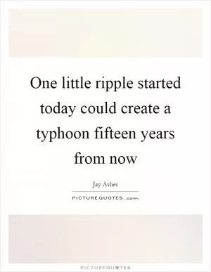 One little ripple started today could create a typhoon fifteen years from now Picture Quote #1