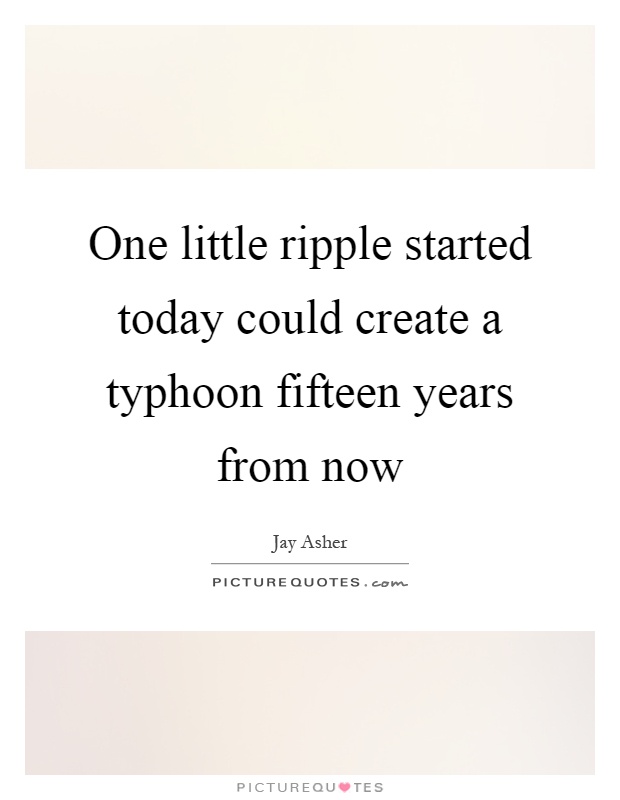 One little ripple started today could create a typhoon fifteen years from now Picture Quote #1