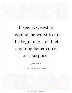 It seems wisest to assume the worst from the beginning... and let anything better come as a surprise Picture Quote #1