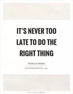 It’s never too late to do the right thing Picture Quote #1