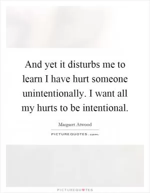 And yet it disturbs me to learn I have hurt someone unintentionally. I want all my hurts to be intentional Picture Quote #1