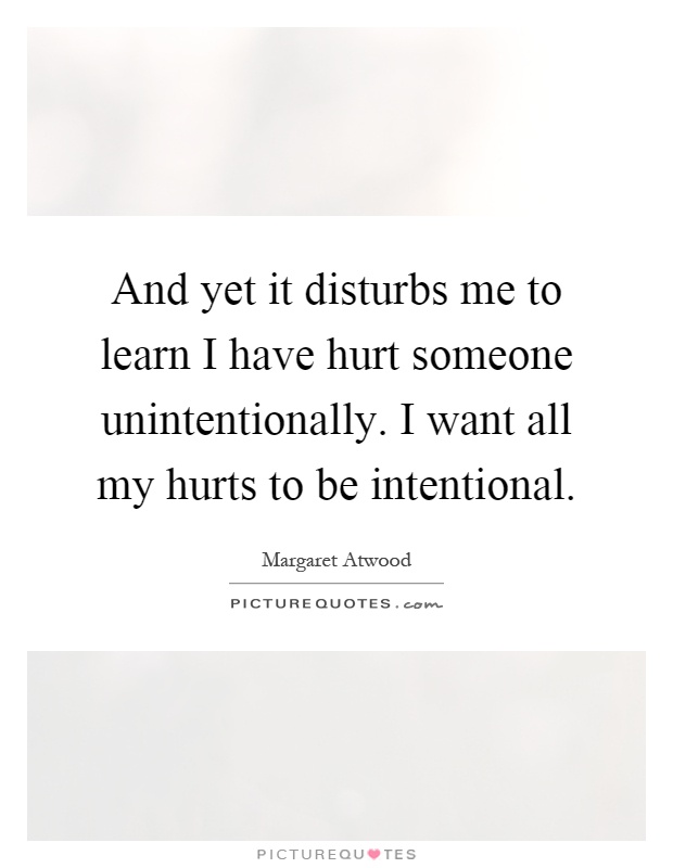 And yet it disturbs me to learn I have hurt someone unintentionally. I want all my hurts to be intentional Picture Quote #1