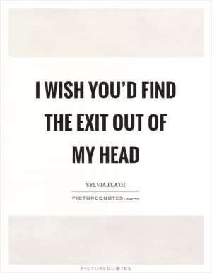 I wish you’d find the exit out of my head Picture Quote #1
