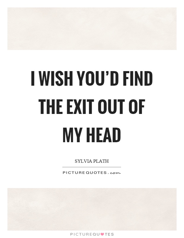 I wish you'd find the exit out of my head Picture Quote #1
