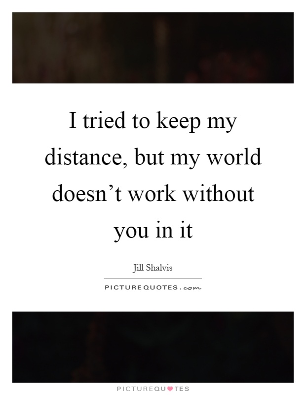 I tried to keep my distance, but my world doesn't work without you in it Picture Quote #1