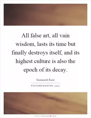 All false art, all vain wisdom, lasts its time but finally destroys itself, and its highest culture is also the epoch of its decay Picture Quote #1