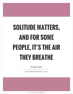 Solitude matters, and for some people, it’s the air they breathe Picture Quote #1