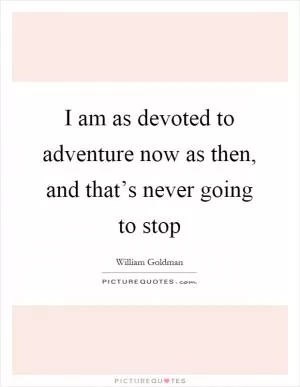 I am as devoted to adventure now as then, and that’s never going to stop Picture Quote #1