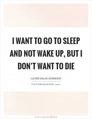 I want to go to sleep and not wake up, but I don’t want to die Picture Quote #1