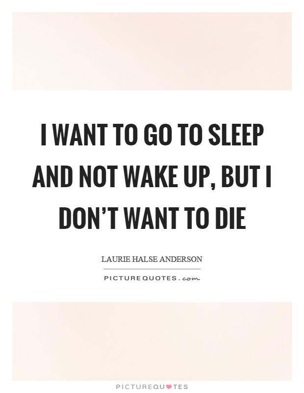 I want to go to sleep and not wake up, but I don't want to die Picture Quote #1