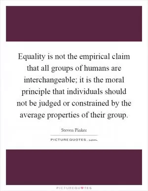 Equality is not the empirical claim that all groups of humans are interchangeable; it is the moral principle that individuals should not be judged or constrained by the average properties of their group Picture Quote #1