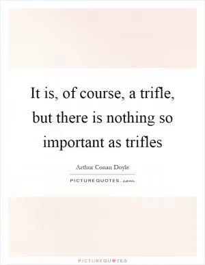 It is, of course, a trifle, but there is nothing so important as trifles Picture Quote #1