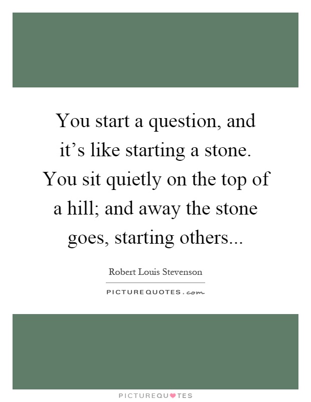 You start a question, and it's like starting a stone. You sit quietly on the top of a hill; and away the stone goes, starting others Picture Quote #1