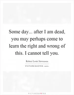 Some day... after I am dead, you may perhaps come to learn the right and wrong of this. I cannot tell you Picture Quote #1