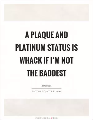 A plaque and platinum status is whack if I’m not the baddest Picture Quote #1