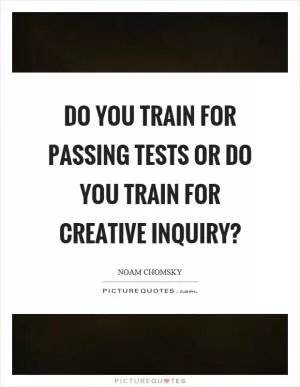 Do you train for passing tests or do you train for creative inquiry? Picture Quote #1