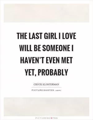 The last girl I love will be someone I haven’t even met yet, probably Picture Quote #1