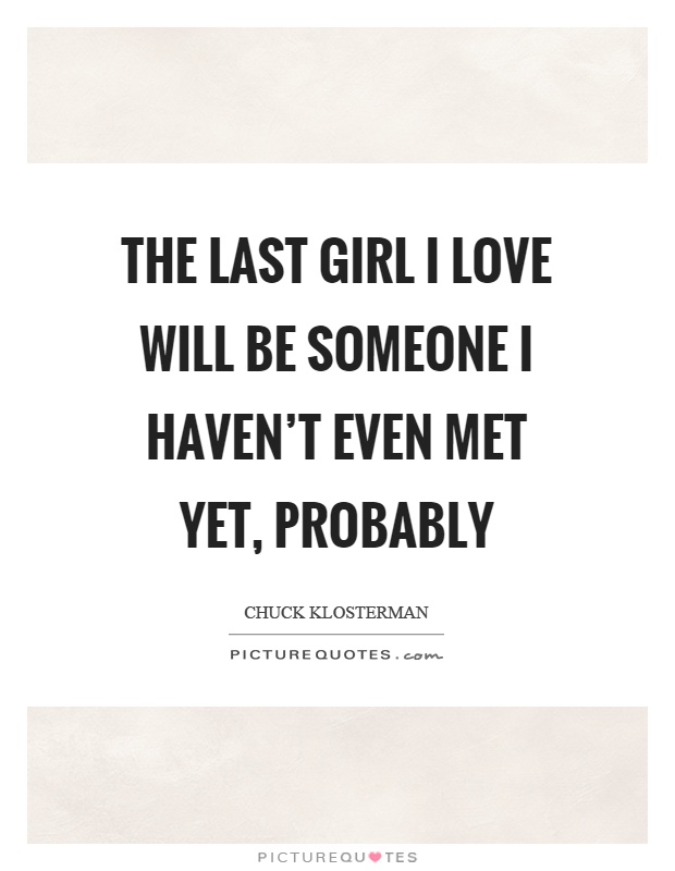 The last girl I love will be someone I haven't even met yet, probably Picture Quote #1