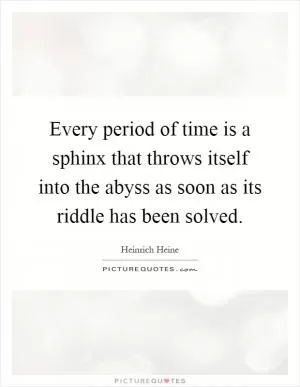 Every period of time is a sphinx that throws itself into the abyss as soon as its riddle has been solved Picture Quote #1