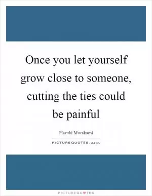 Once you let yourself grow close to someone, cutting the ties could be painful Picture Quote #1