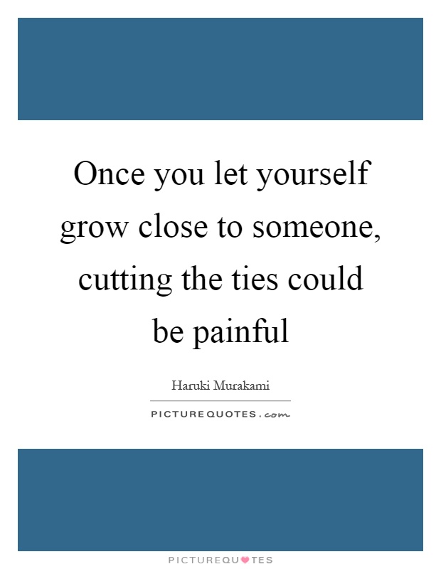 Once you let yourself grow close to someone, cutting the ties could be painful Picture Quote #1