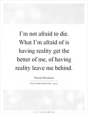 I’m not afraid to die. What I’m afraid of is having reality get the better of me, of having reality leave me behind Picture Quote #1