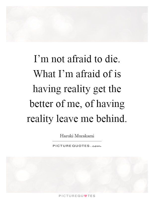 I'm not afraid to die. What I'm afraid of is having reality get the better of me, of having reality leave me behind Picture Quote #1