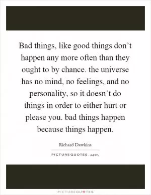 Bad things, like good things don’t happen any more often than they ought to by chance. the universe has no mind, no feelings, and no personality, so it doesn’t do things in order to either hurt or please you. bad things happen because things happen Picture Quote #1