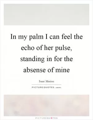 In my palm I can feel the echo of her pulse, standing in for the absense of mine Picture Quote #1