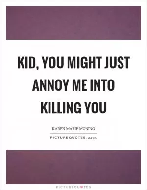 Kid, you might just annoy me into killing you Picture Quote #1