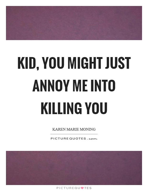 Kid, you might just annoy me into killing you Picture Quote #1