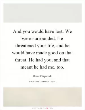 And you would have lost. We were surrounded. He threatened your life, and he would have made good on that threat. He had you, and that meant he had me, too Picture Quote #1