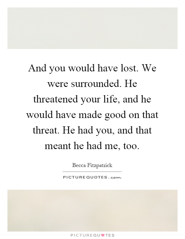 And you would have lost. We were surrounded. He threatened your life, and he would have made good on that threat. He had you, and that meant he had me, too Picture Quote #1