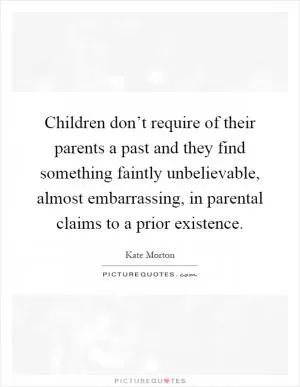 Children don’t require of their parents a past and they find something faintly unbelievable, almost embarrassing, in parental claims to a prior existence Picture Quote #1