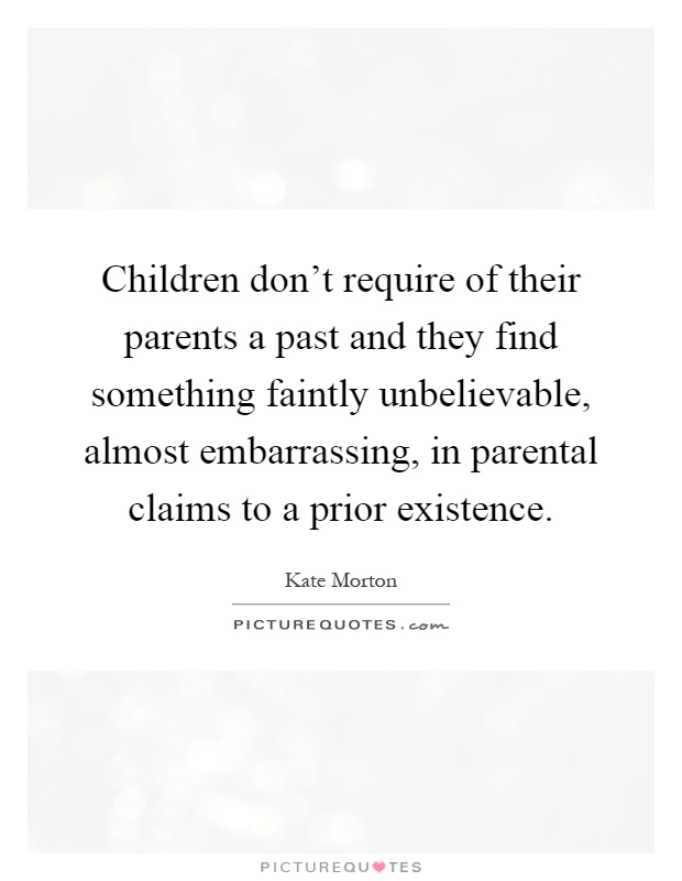 Children don't require of their parents a past and they find something faintly unbelievable, almost embarrassing, in parental claims to a prior existence Picture Quote #1