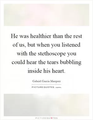 He was healthier than the rest of us, but when you listened with the stethoscope you could hear the tears bubbling inside his heart Picture Quote #1