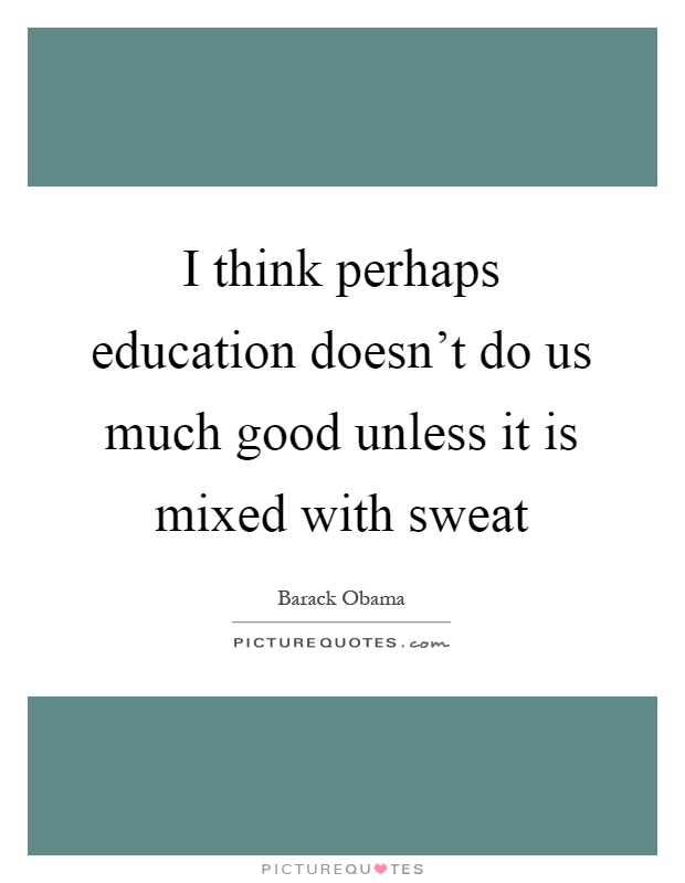 I think perhaps education doesn't do us much good unless it is mixed with sweat Picture Quote #1