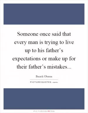 Someone once said that every man is trying to live up to his father’s expectations or make up for their father’s mistakes Picture Quote #1
