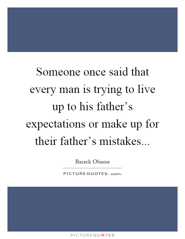Someone once said that every man is trying to live up to his father's expectations or make up for their father's mistakes Picture Quote #1