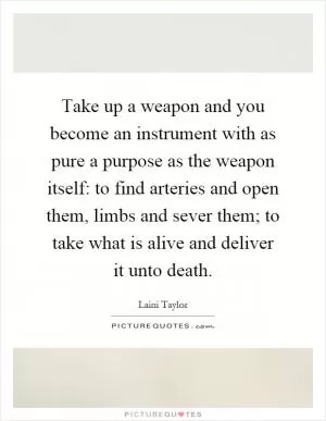 Take up a weapon and you become an instrument with as pure a purpose as the weapon itself: to find arteries and open them, limbs and sever them; to take what is alive and deliver it unto death Picture Quote #1